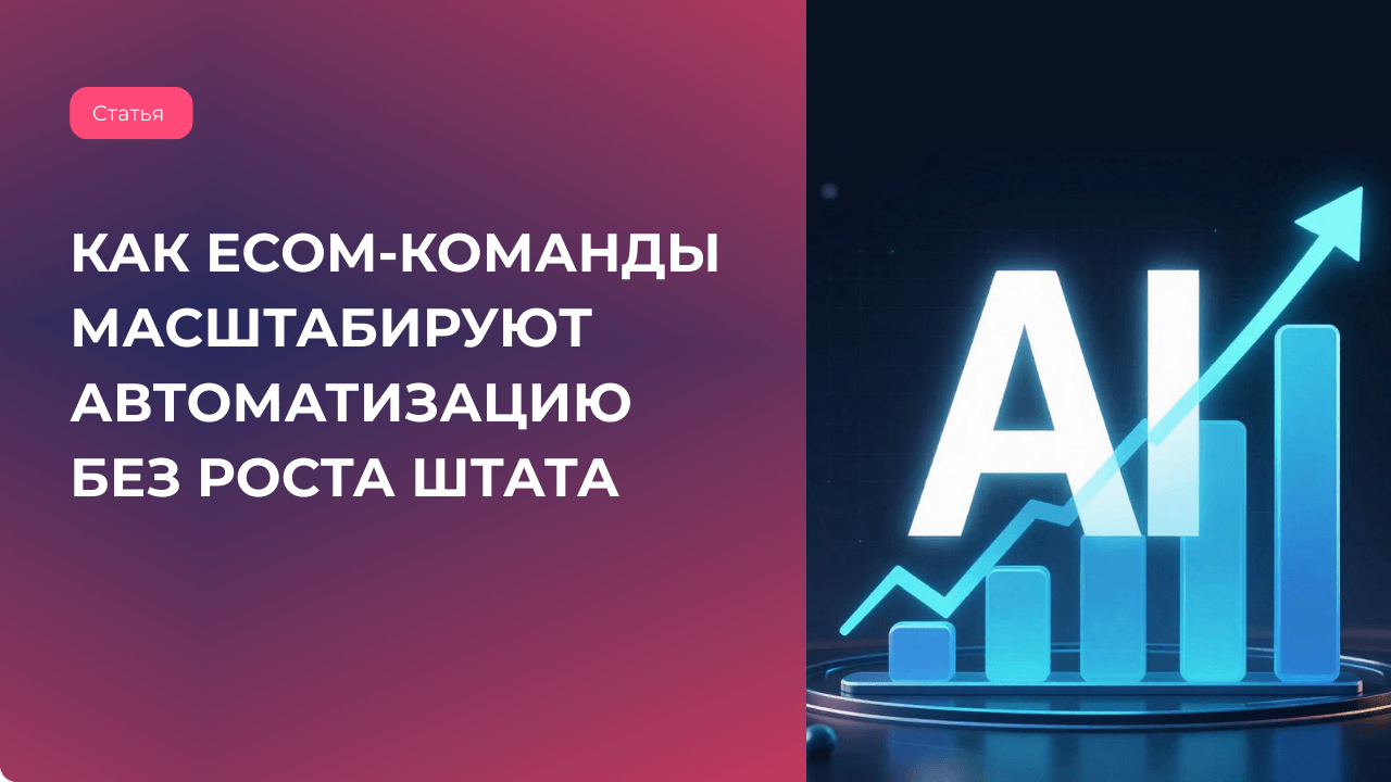 AI-зрелость = внутренняя компетенция: как ecom-команды масштабируют автоматизацию без роста штата